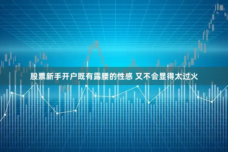 股票新手开户既有露腰的性感 又不会显得太过火