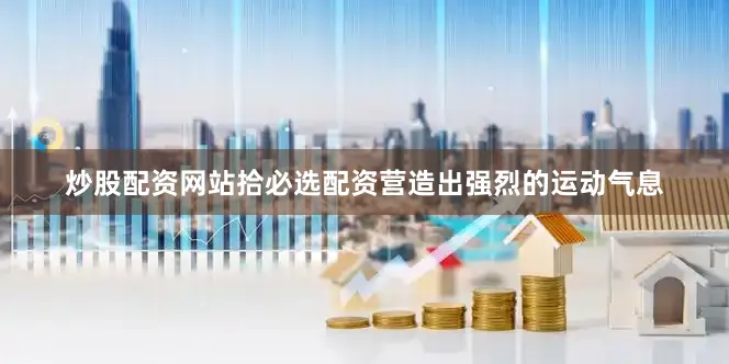 炒股配资网站拾必选配资营造出强烈的运动气息