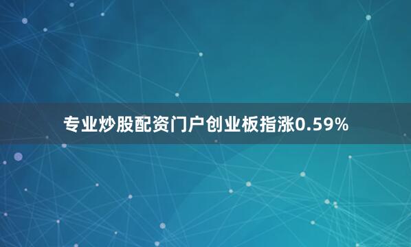 专业炒股配资门户创业板指涨0.59%