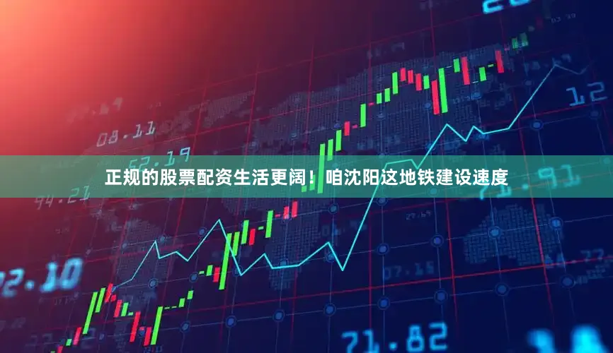 正规的股票配资生活更阔！咱沈阳这地铁建设速度