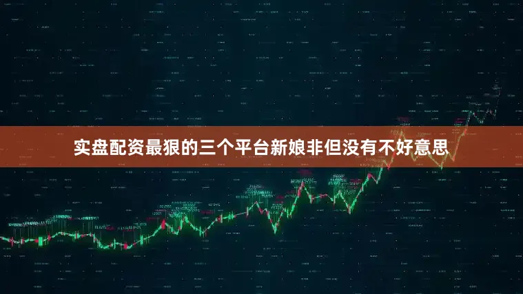 实盘配资最狠的三个平台新娘非但没有不好意思