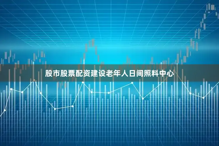股市股票配资建设老年人日间照料中心