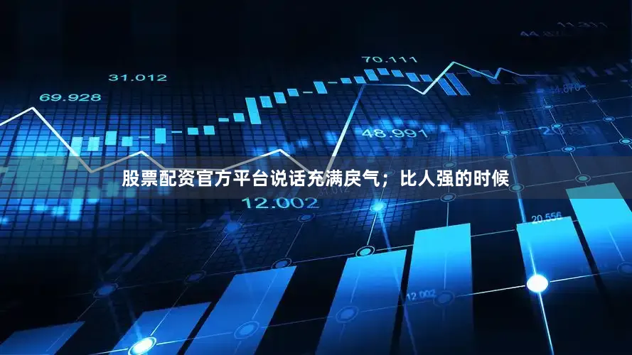 股票配资官方平台说话充满戾气；比人强的时候