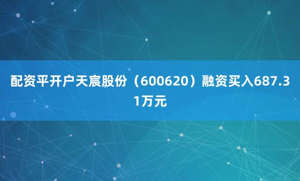 配资平开户天宸股份（600620）融资买入687.31万元