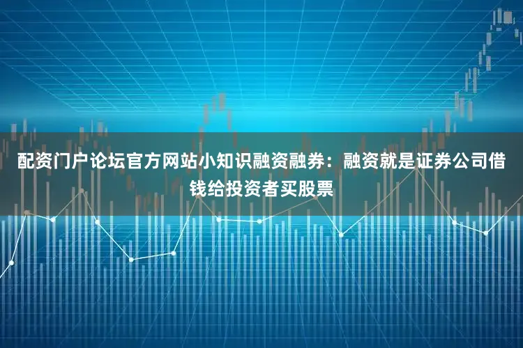 配资门户论坛官方网站小知识融资融券：融资就是证券公司借钱给投资者买股票