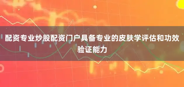 配资专业炒股配资门户具备专业的皮肤学评估和功效验证能力