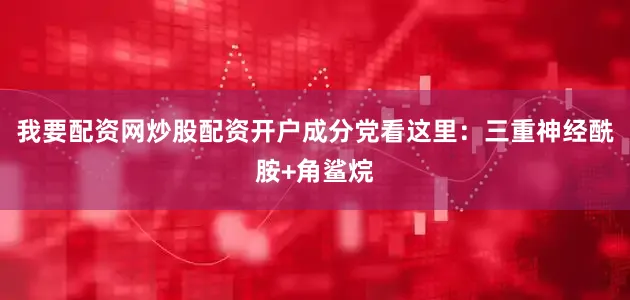 我要配资网炒股配资开户成分党看这里：三重神经酰胺+角鲨烷