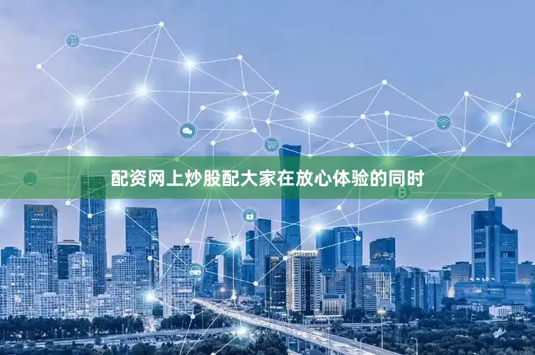 配资网上炒股配大家在放心体验的同时