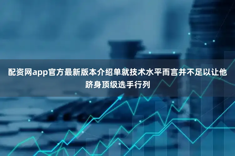 配资网app官方最新版本介绍单就技术水平而言并不足以让他跻身顶级选手行列